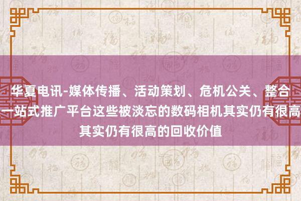 华夏电讯-媒体传播、活动策划、危机公关、整合营销、企业一站式推广平台这些被淡忘的数码相机其实仍有很高的回收价值