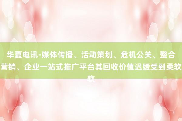 华夏电讯-媒体传播、活动策划、危机公关、整合营销、企业一站式推广平台其回收价值迟缓受到柔软