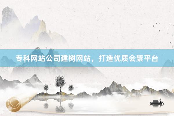 专科网站公司建树网站,打造优质会聚平台